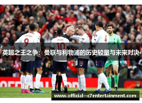 英超之王之争:曼联与利物浦的历史较量与未来对决 英超之王之争:曼联与利物浦的历史较量与未来对决