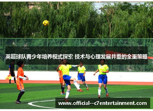 英超球队青少年培养模式探索 技术与心理发展并重的全面策略