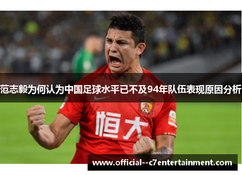 范志毅为何认为中国足球水平已不及94年队伍表现原因分析