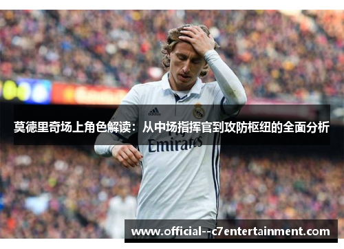 莫德里奇场上角色解读:从中场指挥官到攻防枢纽的全面分析 莫德里奇场上角色解读:从中场指挥官到攻防枢纽的全面分析
