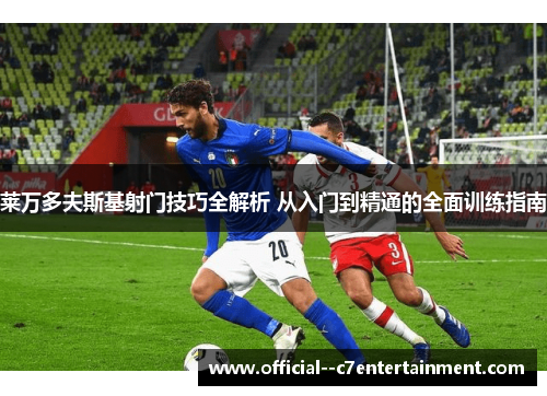莱万多夫斯基射门技巧全解析 从入门到精通的全面训练指南