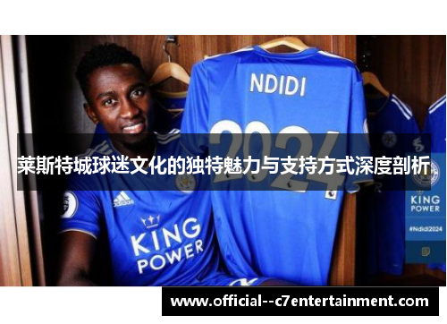 莱斯特城球迷文化的独特魅力与支持方式深度剖析 莱斯特城球迷文化的独特魅力与支持方式深度剖析