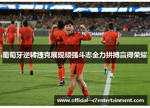 葡萄牙逆转捷克展现顽强斗志全力拼搏赢得荣耀 葡萄牙逆转捷克展现顽强斗志全力拼搏赢得荣耀