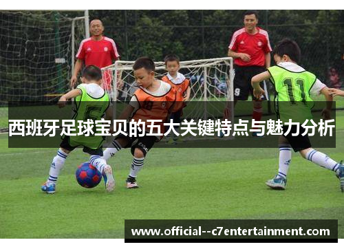 西班牙足球宝贝的五大关键特点与魅力分析 西班牙足球宝贝的五大关键特点与魅力分析