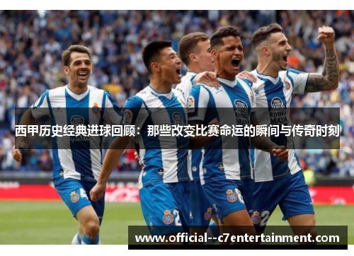 西甲历史经典进球回顾:那些改变比赛命运的瞬间与传奇时刻 西甲历史经典进球回顾:那些改变比赛命运的瞬间与传奇时刻
