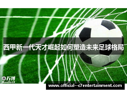 西甲新一代天才崛起如何塑造未来足球格局