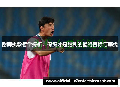 谢晖执教哲学探析:保级才是胜利的最终目标与底线 谢晖执教哲学探析:保级才是胜利的最终目标与底线