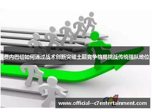 费内巴切如何通过战术创新突破土超竞争格局挑战传统强队地位 费内巴切如何通过战术创新突破土超竞争格局挑战传统强队地位