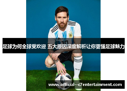 足球为何全球受欢迎 五大原因深度解析让你更懂足球魅力 足球为何全球受欢迎 五大原因深度解析让你更懂足球魅力