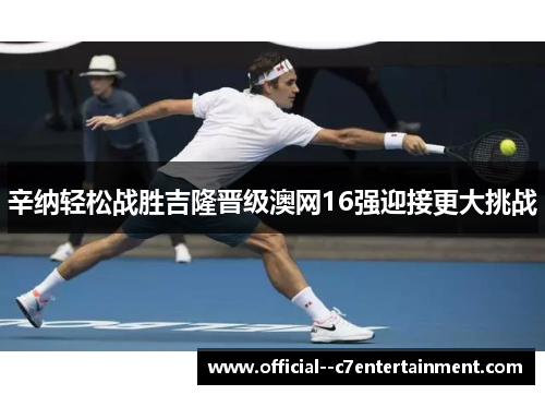 辛纳轻松战胜吉隆晋级澳网16强迎接更大挑战