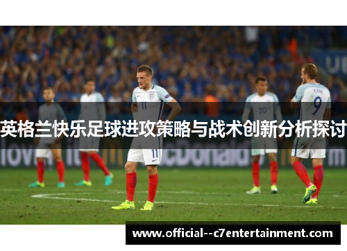 英格兰快乐足球进攻策略与战术创新分析探讨 英格兰快乐足球进攻策略与战术创新分析探讨