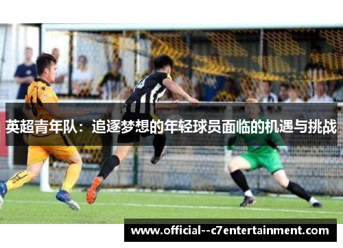 英超青年队：追逐梦想的年轻球员面临的机遇与挑战