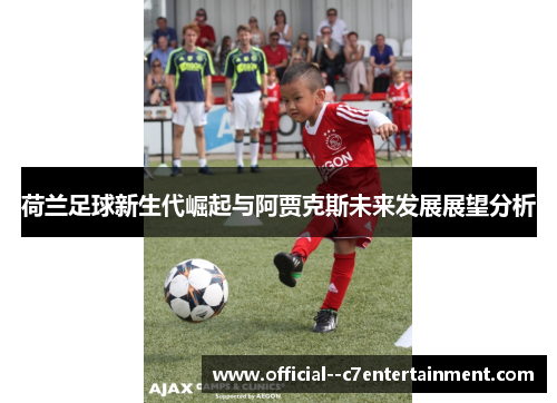 荷兰足球新生代崛起与阿贾克斯未来发展展望分析 荷兰足球新生代崛起与阿贾克斯未来发展展望分析