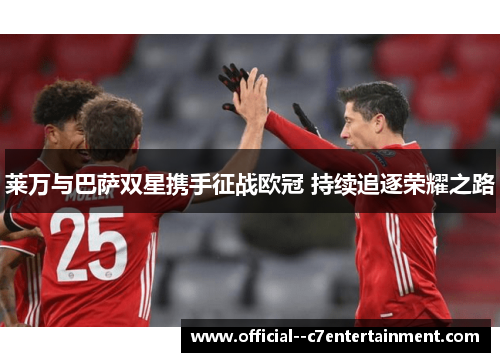 莱万与巴萨双星携手征战欧冠 持续追逐荣耀之路 莱万与巴萨双星携手征战欧冠 持续追逐荣耀之路