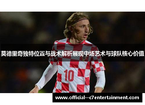 莫德里奇独特位置与战术解析展现中场艺术与球队核心价值 莫德里奇独特位置与战术解析展现中场艺术与球队核心价值