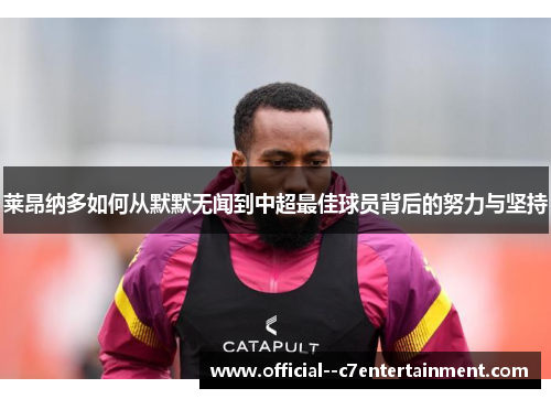 莱昂纳多如何从默默无闻到中超最佳球员背后的努力与坚持