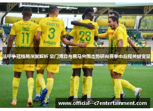 法甲争冠格局深度解析 豪门博弈与黑马突围走势研判赛季中后程关键变量