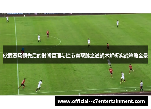 欧冠赛场领先后的时间管理与控节奏取胜之道战术解析实战策略全景 欧冠赛场领先后的时间管理与控节奏取胜之道战术解析实战策略全景