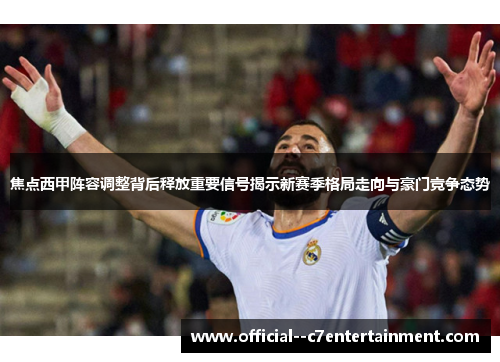 焦点西甲阵容调整背后释放重要信号揭示新赛季格局走向与豪门竞争态势 焦点西甲阵容调整背后释放重要信号揭示新赛季格局走向与豪门竞争态势