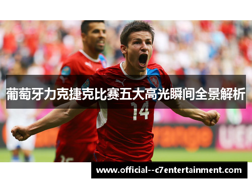 葡萄牙力克捷克比赛五大高光瞬间全景解析