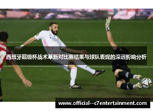 西班牙超级杯战术革新对比赛结果与球队表现的深远影响分析