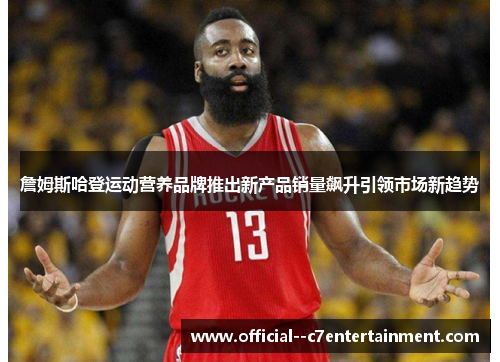 詹姆斯哈登运动营养品牌推出新产品销量飙升引领市场新趋势