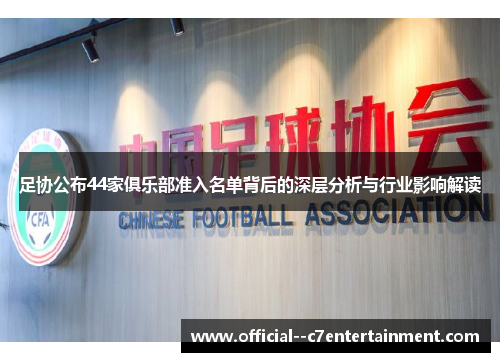 足协公布44家俱乐部准入名单背后的深层分析与行业影响解读 足协公布44家俱乐部准入名单背后的深层分析与行业影响解读