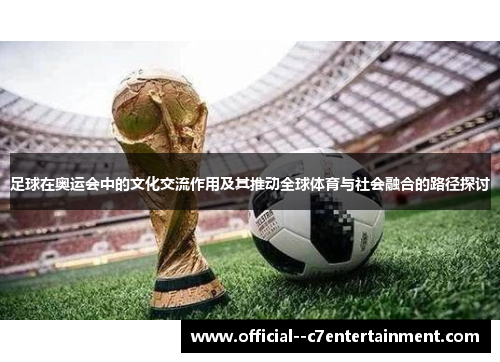 足球在奥运会中的文化交流作用及其推动全球体育与社会融合的路径探讨