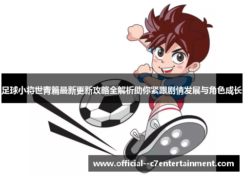 足球小将世青篇最新更新攻略全解析助你紧跟剧情发展与角色成长