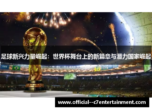 足球新兴力量崛起：世界杯舞台上的新篇章与潜力国家崛起