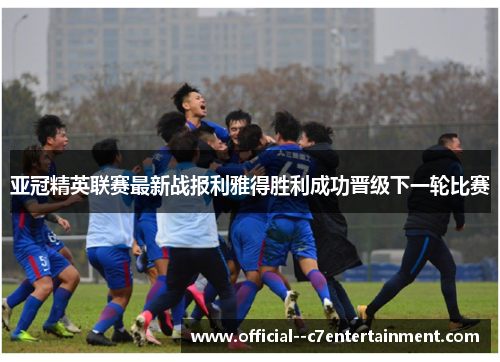 亚冠精英联赛最新战报利雅得胜利成功晋级下一轮比赛 亚冠精英联赛最新战报利雅得胜利成功晋级下一轮比赛