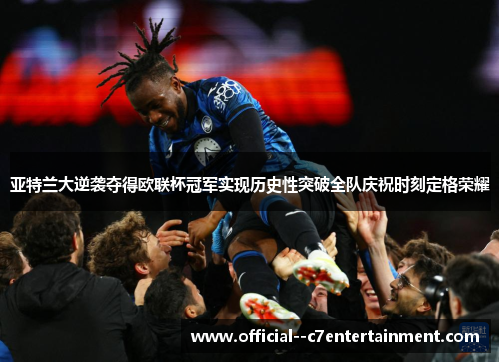 亚特兰大逆袭夺得欧联杯冠军实现历史性突破全队庆祝时刻定格荣耀