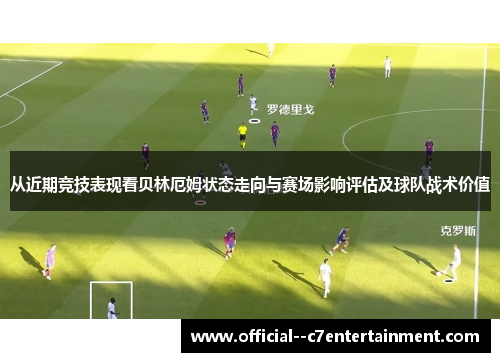 从近期竞技表现看贝林厄姆状态走向与赛场影响评估及球队战术价值