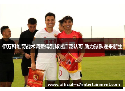 伊万科维奇战术调整得到球迷广泛认可 助力球队迎来新生 伊万科维奇战术调整得到球迷广泛认可 助力球队迎来新生