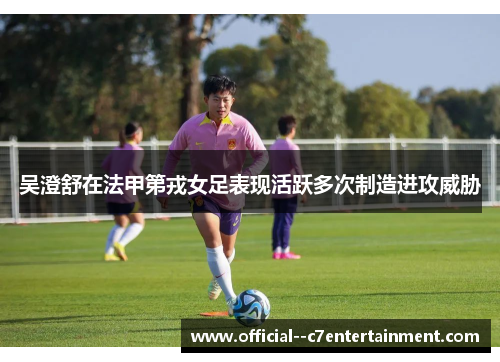 吴澄舒在法甲第戎女足表现活跃多次制造进攻威胁 吴澄舒在法甲第戎女足表现活跃多次制造进攻威胁