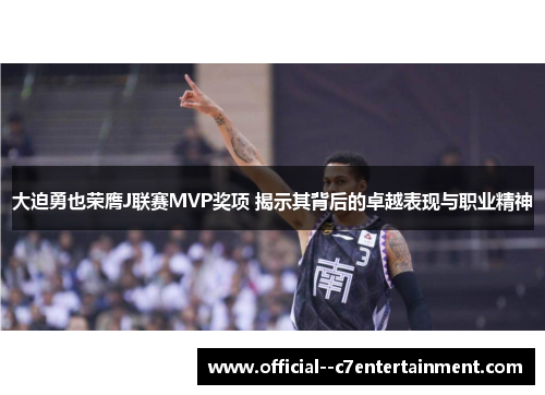 大迫勇也荣膺J联赛MVP奖项 揭示其背后的卓越表现与职业精神