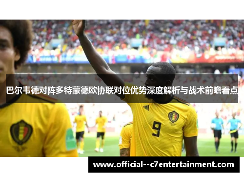 巴尔韦德对阵多特蒙德欧协联对位优势深度解析与战术前瞻看点