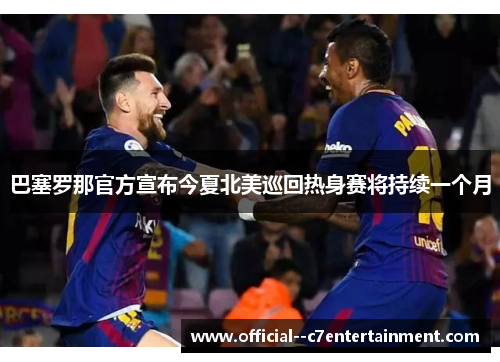 巴塞罗那官方宣布今夏北美巡回热身赛将持续一个月 巴塞罗那官方宣布今夏北美巡回热身赛将持续一个月