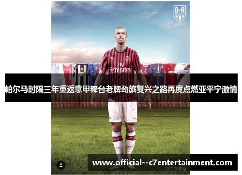 帕尔马时隔三年重返意甲舞台老牌劲旅复兴之路再度点燃亚平宁激情