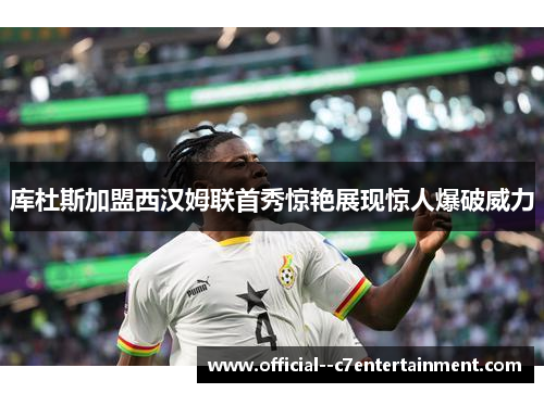 库杜斯加盟西汉姆联首秀惊艳展现惊人爆破威力