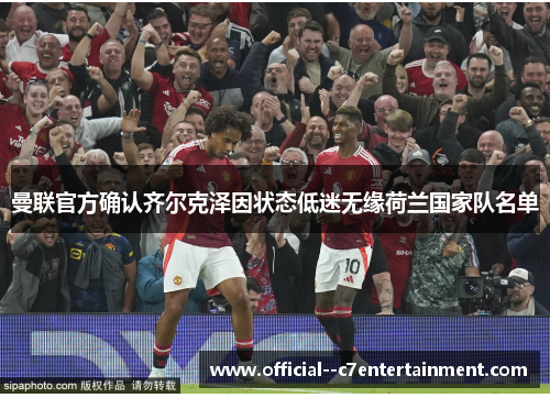 曼联官方确认齐尔克泽因状态低迷无缘荷兰国家队名单