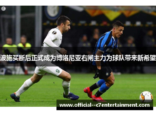 波施买断后正式成为博洛尼亚右闸主力为球队带来新希望 波施买断后正式成为博洛尼亚右闸主力为球队带来新希望