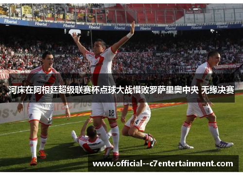 河床在阿根廷超级联赛杯点球大战惜败罗萨里奥中央 无缘决赛 河床在阿根廷超级联赛杯点球大战惜败罗萨里奥中央 无缘决赛
