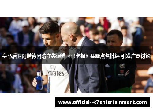 皇马后卫阿诺德因防守失误遭《马卡报》头版点名批评 引发广泛讨论