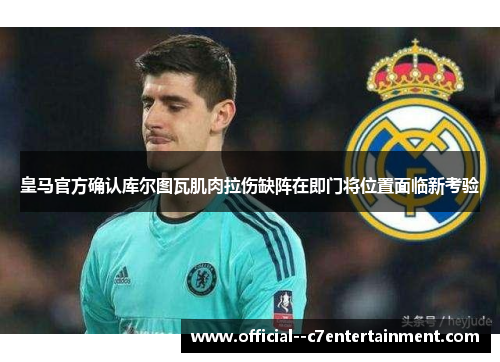 皇马官方确认库尔图瓦肌肉拉伤缺阵在即门将位置面临新考验