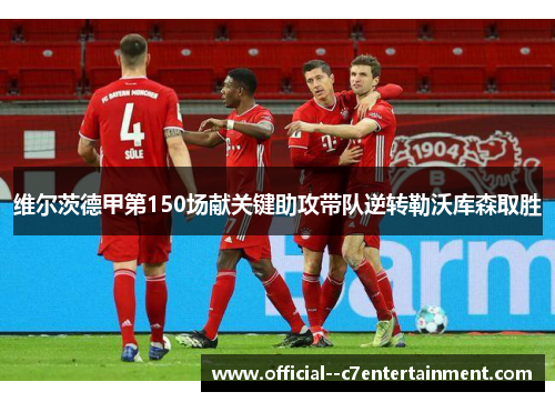 维尔茨德甲第150场献关键助攻带队逆转勒沃库森取胜 维尔茨德甲第150场献关键助攻带队逆转勒沃库森取胜
