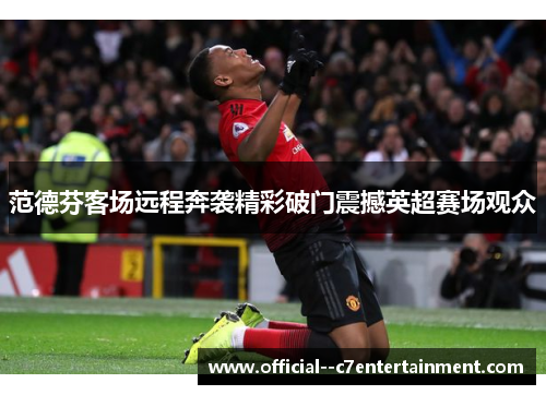 范德芬客场远程奔袭精彩破门震撼英超赛场观众