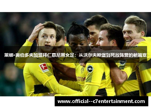 莱娜·奥伯多夫加盟拜仁慕尼黑女足：从沃尔夫斯堡到死敌阵营的新篇章