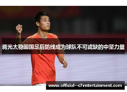 蒋光太稳固国足后防线成为球队不可或缺的中坚力量 蒋光太稳固国足后防线成为球队不可或缺的中坚力量