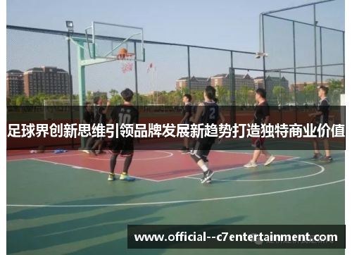 足球界创新思维引领品牌发展新趋势打造独特商业价值 足球界创新思维引领品牌发展新趋势打造独特商业价值